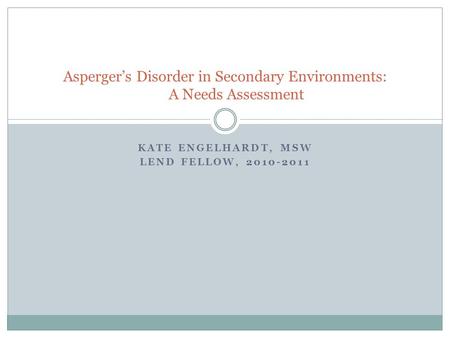 KATE ENGELHARDT, MSW LEND FELLOW, 2010-2011 Asperger’s Disorder in Secondary Environments: A Needs Assessment.