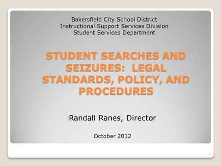 STUDENT SEARCHES AND SEIZURES: LEGAL STANDARDS, POLICY, AND PROCEDURES Randall Ranes, Director October 2012 Bakersfield City School District Instructional.