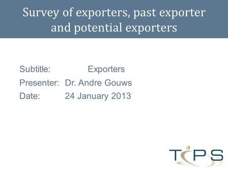 Subtitle:Exporters Presenter:Dr. Andre Gouws Date:24 January 2013 Survey of exporters, past exporter and potential exporters.