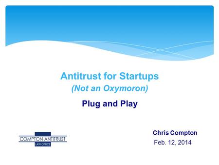 Antitrust for Startups (Not an Oxymoron) Plug and Play Chris Compton Feb. 12, 2014.