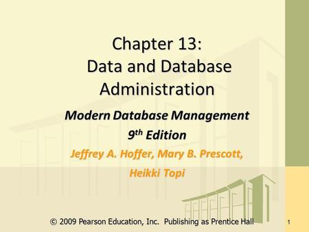 © 2009 Pearson Education, Inc. Publishing as Prentice Hall 1 Chapter 13: Data and Database Administration Modern Database Management 9 th Edition Jeffrey.