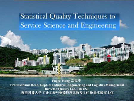 Prof. Fugee Tsung, HKUST 1 Statistical Quality Techniques to Service Science and Engineering Fugee Tsung 宗福季 Professor and Head, Dept. of Industrial Engineering.