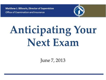 Anticipating Your Next Exam June 7, 2013 Matthew J. Biliouris, Director of Supervision Office of Examination and Insurance.