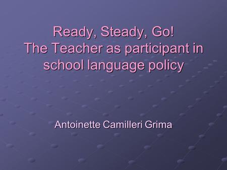 Ready, Steady, Go! The Teacher as participant in school language policy Antoinette Camilleri Grima.