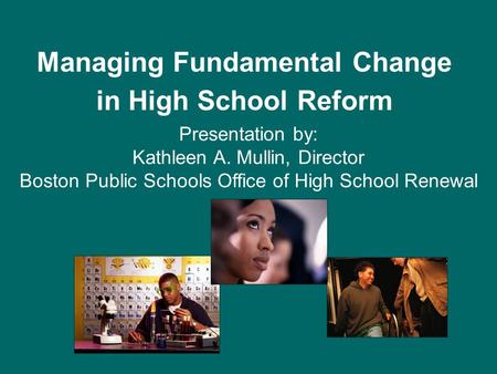 Managing Fundamental Change in High School Reform Presentation by: Kathleen A. Mullin, Director Boston Public Schools Office of High School Renewal.