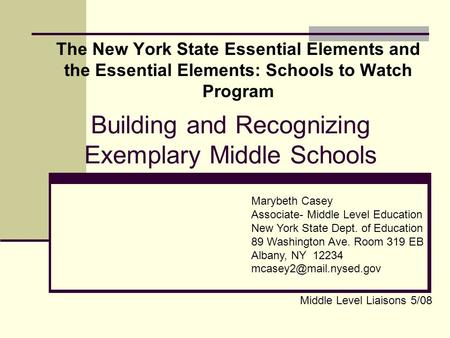 Building and Recognizing Exemplary Middle Schools The New York State Essential Elements and the Essential Elements: Schools to Watch Program Marybeth Casey.