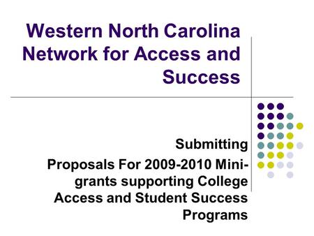 Submitting Proposals For 2009-2010 Mini- grants supporting College Access and Student Success Programs Western North Carolina Network for Access and Success.