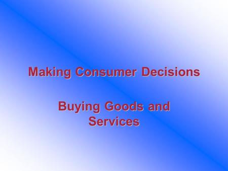 Making Consumer Decisions Buying Goods and Services.