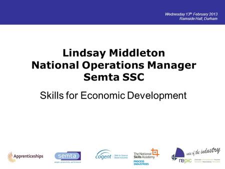 Wednesday 13 th February 2013 Ramside Hall, Durham Lindsay Middleton National Operations Manager Semta SSC Skills for Economic Development.