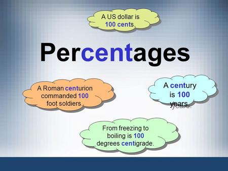 Percentages A century is 100 years. A Roman centurion commanded 100 foot soldiers. A US dollar is 100 cents. From freezing to boiling is 100 degrees centigrade.