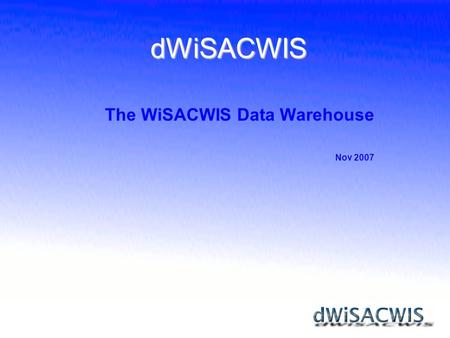 The WiSACWIS Data Warehouse Nov 2007 dWiSACWIS. dWiSACWIS What is a data warehouse? Why do we need a data warehouse? Warehouse proof of concept & technology.