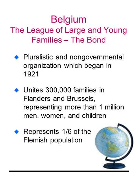 Belgium The League of Large and Young Families – The Bond Pluralistic and nongovernmental organization which began in 1921 Unites 300,000 families in Flanders.