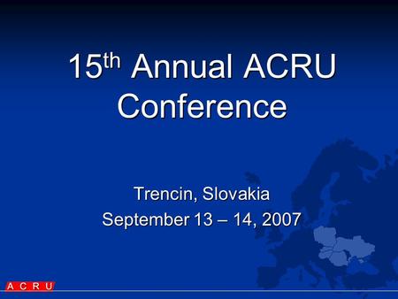 15 th Annual ACRU Conference Trencin, Slovakia September 13 – 14, 2007.