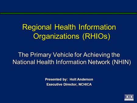 Regional Health Information Organizations (RHIOs) The Primary Vehicle for Achieving the National Health Information Network (NHIN) Presented by: Holt Anderson.