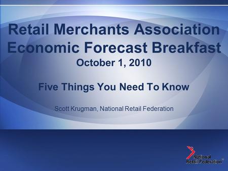 Retail Merchants Association Economic Forecast Breakfast October 1, 2010 Five Things You Need To Know Scott Krugman, National Retail Federation.