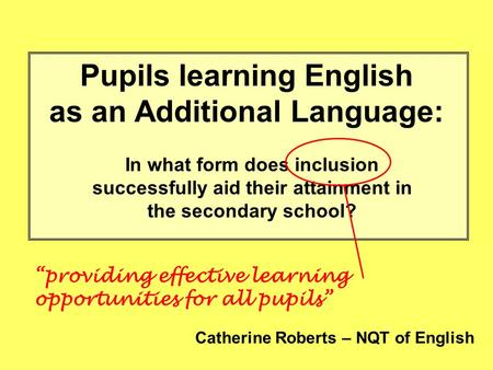 Pupils learning English as an Additional Language: In what form does inclusion successfully aid their attainment in the secondary school? Catherine Roberts.