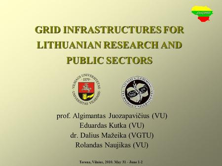 Terena, Vilnius, 2010. May 31 - June 1-2 GRID INFRASTRUCTURES FOR LITHUANIAN RESEARCH AND PUBLIC SECTORS prof. Algimantas Juozapavičius (VU) Eduardas Kutka.