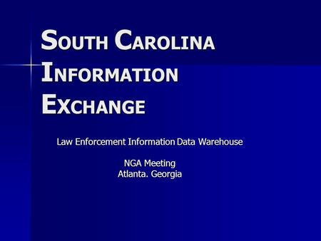 S OUTH C AROLINA I NFORMATION E X CHANGE Law Enforcement Information Data Warehouse NGA Meeting Atlanta. Georgia.