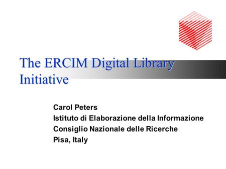 The ERCIM Digital Library Initiative Carol Peters Istituto di Elaborazione della Informazione Consiglio Nazionale delle Ricerche Pisa, Italy.