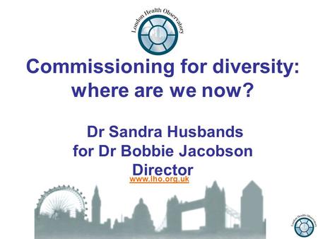 Commissioning for diversity: where are we now? Dr Sandra Husbands for Dr Bobbie Jacobson Director www.lho.org.uk.