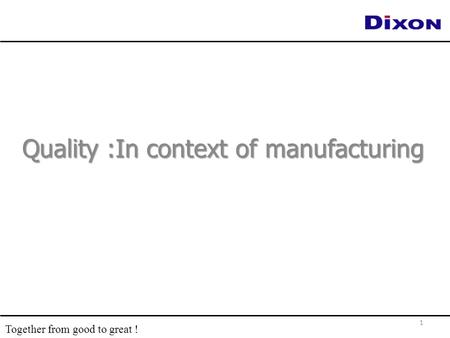 Quality :In context of manufacturing 1 Together from good to great !
