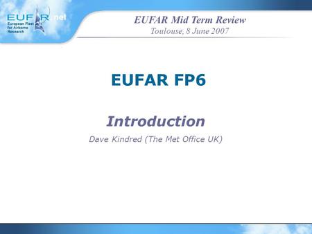 EUFAR Mid Term Review Toulouse, 8 June 2007 EUFAR FP6 Introduction Dave Kindred (The Met Office UK)