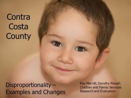 Contra Costa County Disproportionality – Examples and Changes Ray Merritt; Dorothy Powell; Children and Family Services Research and Evaluation.
