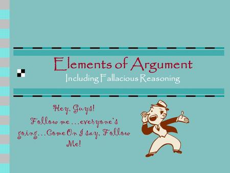 Elements of Argument Including Fallacious Reasoning Hey, Guys! Follow me …everyone’s going…Come On I say, Follow Me!