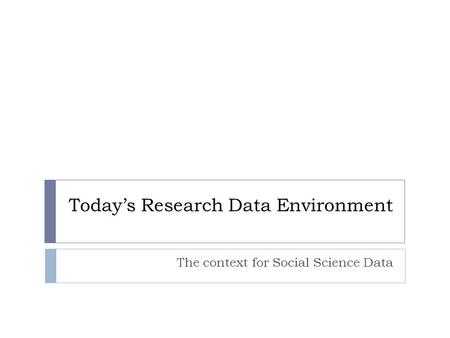 Today’s Research Data Environment The context for Social Science Data.