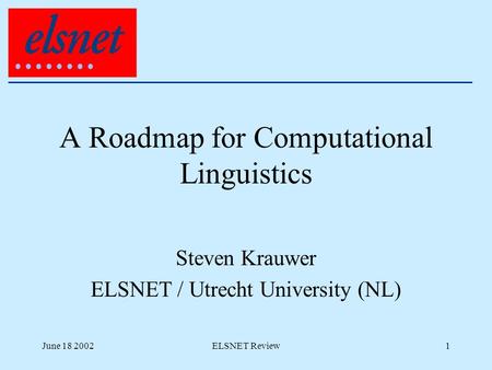 June 18 2002ELSNET Review1 A Roadmap for Computational Linguistics Steven Krauwer ELSNET / Utrecht University (NL)