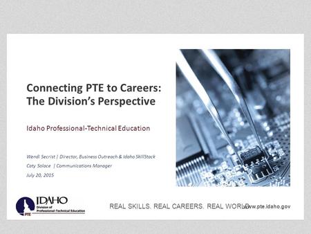 Www.pte.idaho.gov REAL SKILLS. REAL CAREERS. REAL WORLD. Connecting PTE to Careers: The Division’s Perspective Idaho Professional-Technical Education Wendi.