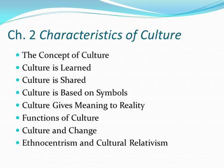 Ch. 2 Characteristics of Culture The Concept of Culture Culture is Learned Culture is Shared Culture is Based on Symbols Culture Gives Meaning to Reality.