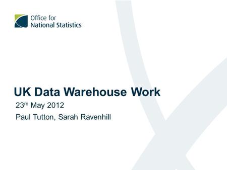 UK Data Warehouse Work 23 rd May 2012 Paul Tutton, Sarah Ravenhill.