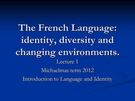 The French Language: identity, diversity and changing environments. Lecture 1 Michaelmas term 2012 Introduction to Language and Identity.