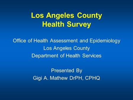 Los Angeles County Health Survey Office of Health Assessment and Epidemiology Los Angeles County Department of Health Services Presented By Gigi A. Mathew.