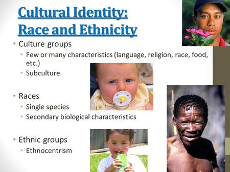 Cultural Identity: Race and Ethnicity Culture groups Few or many characteristics (language, religion, race, food, etc.) Subculture Races Single species.