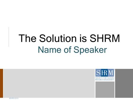 The Solution is SHRM Name of Speaker ©SHRM 2013. 2 Information 24/7 Education and Professional Development Personalized Help with HR Challenges Networking.