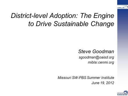 District-level Adoption: The Engine to Drive Sustainable Change Steve Goodman miblsi.cenmi.org Missouri SW-PBS Summer Institute June.
