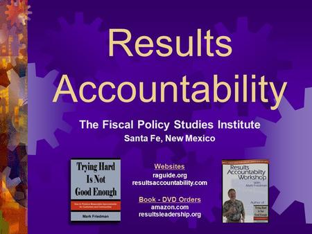 Results Accountability The Fiscal Policy Studies Institute Santa Fe, New Mexico Websites raguide.org resultsaccountability.com Book - DVD Orders amazon.com.