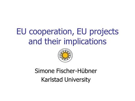 EU cooperation, EU projects and their implications Simone Fischer-Hübner Karlstad University.
