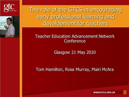 WWW.GTCS.ORG.UK The role of the GTCS in encouraging early professional learning and development for teachers Teacher Education Advancement Network Conference.