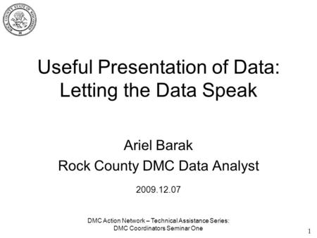 Useful Presentation of Data: Letting the Data Speak Ariel Barak Rock County DMC Data Analyst 1 DMC Action Network – Technical Assistance Series: DMC Coordinators.