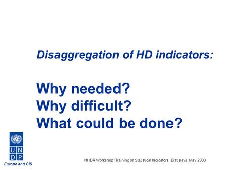 Europe and CIS NHDR Workshop: Training on Statistical Indicators. Bratislava, May 2003 Disaggregation of HD indicators: Why needed? Why difficult? What.