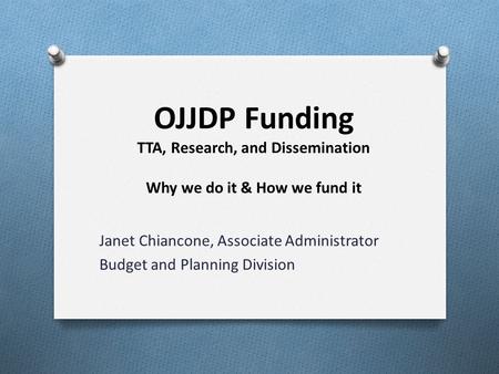 OJJDP Funding TTA, Research, and Dissemination Why we do it & How we fund it Janet Chiancone, Associate Administrator Budget and Planning Division.
