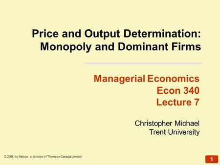 1 © 2006 by Nelson, a division of Thomson Canada Limited Christopher Michael Trent University Managerial Economics Econ 340 Lecture 7 Price and Output.
