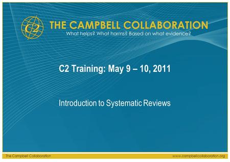 The Campbell Collaborationwww.campbellcollaboration.org C2 Training: May 9 – 10, 2011 Introduction to Systematic Reviews.