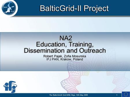 BalticGrid-II Project 1The BalticGrid-II 2nd AHM, Riga, 12th May 2009 NA2 Education, Training, Dissemination and Outreach Robert Pajak, Zofia Mosurska.