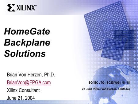 HomeGate Backplane Solutions Brian Von Herzen, Ph.D. Xilinx Consultant June 21, 2004 ISO/IEC JTC1 SC25/WG1 N1118 23 June 2004 (Von Herzen,