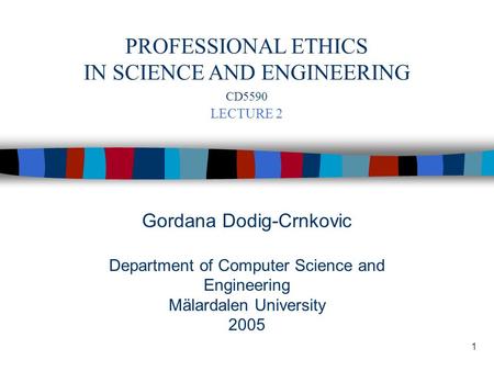 1 Gordana Dodig-Crnkovic Department of Computer Science and Engineering Mälardalen University 2005 PROFESSIONAL ETHICS IN SCIENCE AND ENGINEERING CD5590.