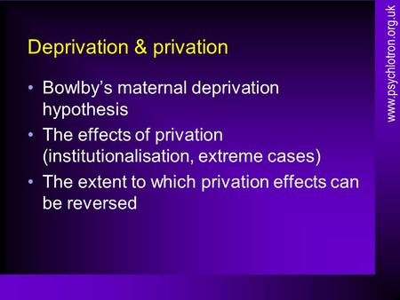 Deprivation & privation Bowlby’s maternal deprivation hypothesis The effects of privation (institutionalisation, extreme cases) The extent to which privation.